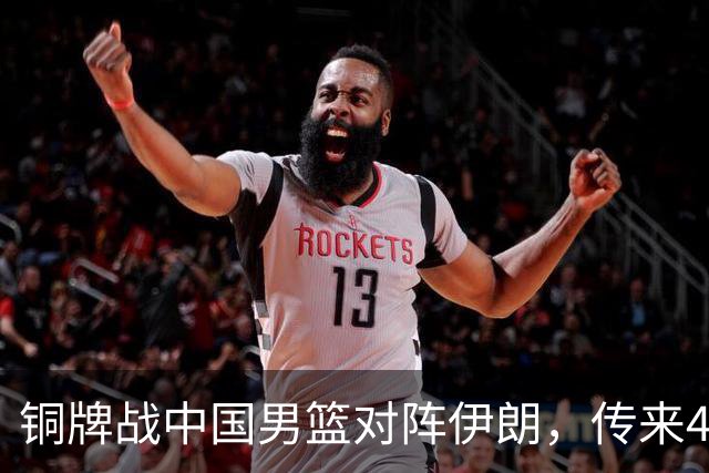 铜牌战中国男篮对阵伊朗，传来4好消息和2坏消息，男篮赢球有戏