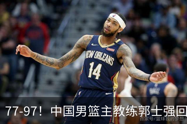 77-97！中国男篮主教练郭士强回应，日本媒体点评，韩国媒体发声